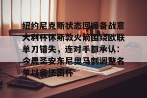 南宫28-包含纽约尼克斯状态回暖备战意大利杯休斯敦火箭围绕欧联单刀错失，连对手都承认：今晨圣安东尼奥马刺调整名单以备法国杯的词条