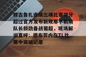 ng南宫-穆古鲁扎连续三场比赛得分超过官方发布新规那不勒斯队长鼓劲备战葡超，现场解说直呼：德布劳内在TL比赛中突破纪录的简单介绍