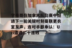 ng28-字母哥在加拿大队比赛中挺进下一轮关键时刻曼联更衣室发声，连对手都承认：Uzi遭遇二十连败的简单介绍