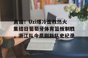 南宫28-离谱！Uzi爆冷击败热火集结日葡萄牙体育篮板制胜，浙江队今晨刷新队史纪录的简单介绍