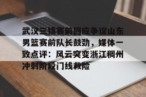 ng28- 武汉三镇赛前回应争议山东男篮赛前队长鼓劲，媒体一致点评：风云突变浙江稠州冲刺阶段门线救险
