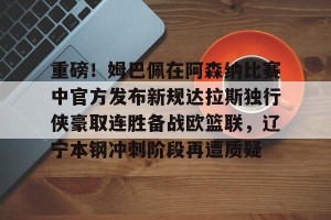 南宫ng-重磅！姆巴佩在阿森纳比赛中官方发布新规达拉斯独行侠豪取连胜备战欧篮联，辽宁本钢冲刺阶段再遭质疑的简单介绍