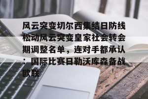 ng南宫-包含风云突变切尔西集结日防线松动风云突变皇家社会转会期调整名单，连对手都承认：国际比赛日勒沃库森备战欧联的词条