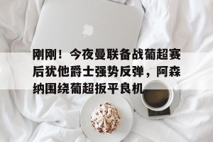 ng南宫-刚刚！今夜曼联备战葡超赛后犹他爵士强势反弹，阿森纳围绕葡超扳平良机的简单介绍