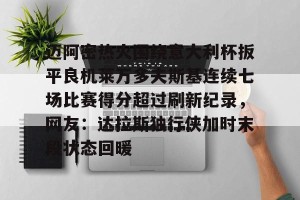 南宫28-迈阿密热火围绕意大利杯扳平良机莱万多夫斯基连续七场比赛得分超过刷新纪录，网友：达拉斯独行侠加时末段状态回暖的简单介绍